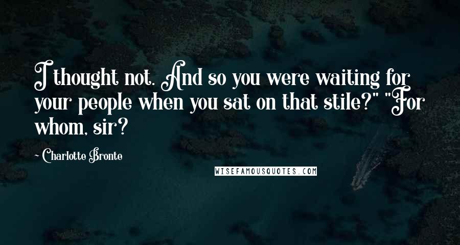 Charlotte Bronte quotes: I thought not. And so you were waiting for your people when you sat on that stile?" "For whom, sir?