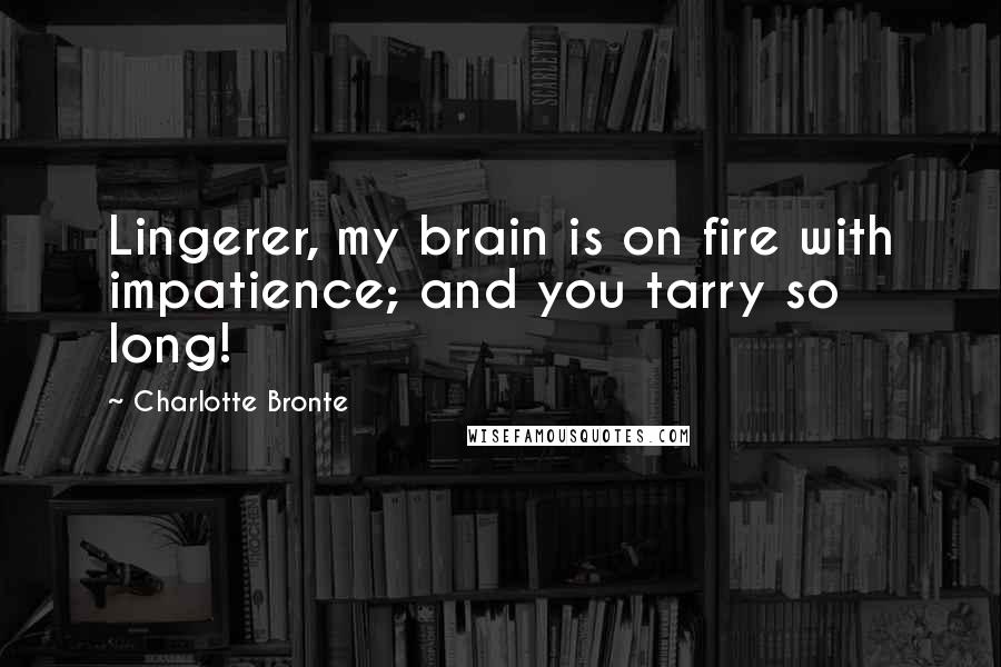 Charlotte Bronte quotes: Lingerer, my brain is on fire with impatience; and you tarry so long!