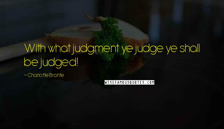 Charlotte Bronte quotes: With what judgment ye judge ye shall be judged!