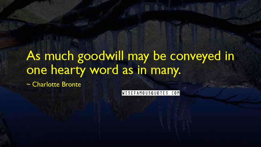 Charlotte Bronte quotes: As much goodwill may be conveyed in one hearty word as in many.