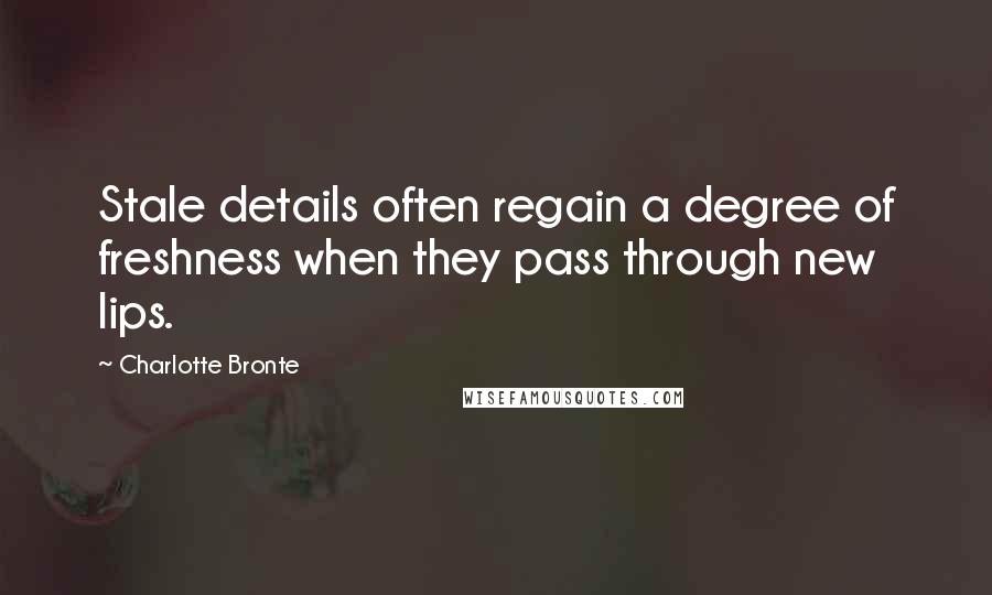 Charlotte Bronte quotes: Stale details often regain a degree of freshness when they pass through new lips.