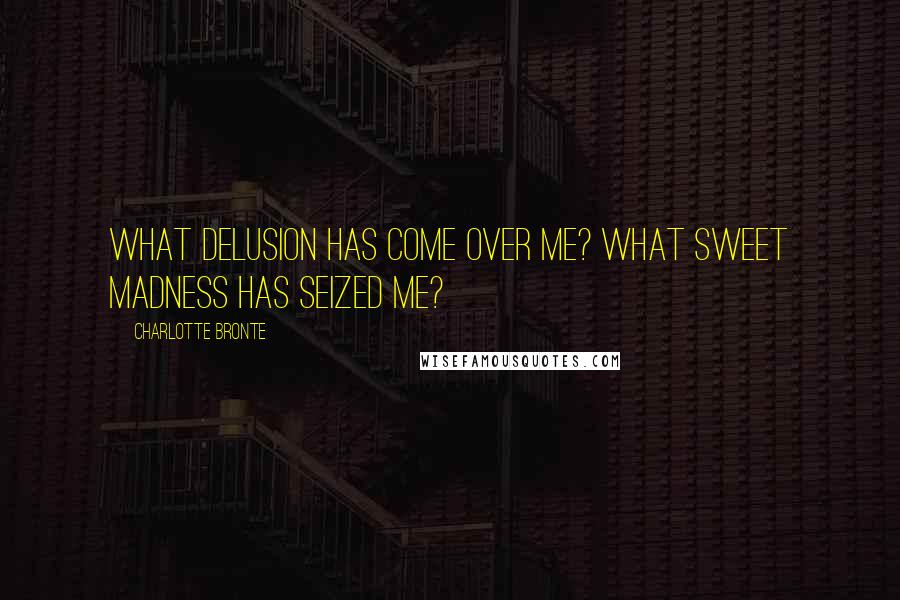 Charlotte Bronte quotes: What delusion has come over me? What sweet madness has seized me?