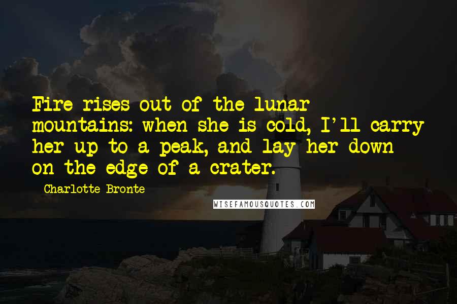 Charlotte Bronte quotes: Fire rises out of the lunar mountains: when she is cold, I'll carry her up to a peak, and lay her down on the edge of a crater.