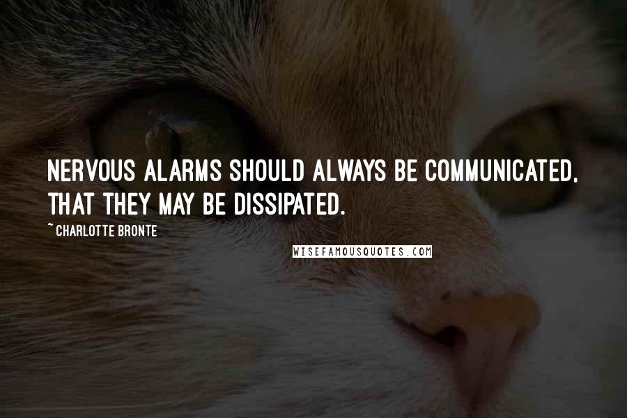 Charlotte Bronte quotes: Nervous alarms should always be communicated, that they may be dissipated.