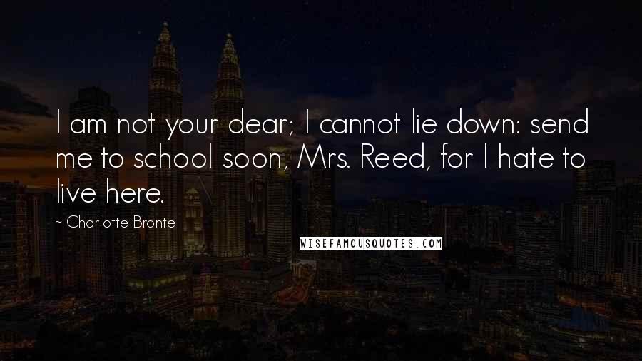 Charlotte Bronte quotes: I am not your dear; I cannot lie down: send me to school soon, Mrs. Reed, for I hate to live here.