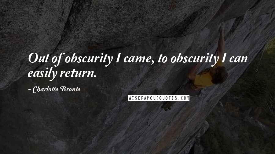 Charlotte Bronte quotes: Out of obscurity I came, to obscurity I can easily return.