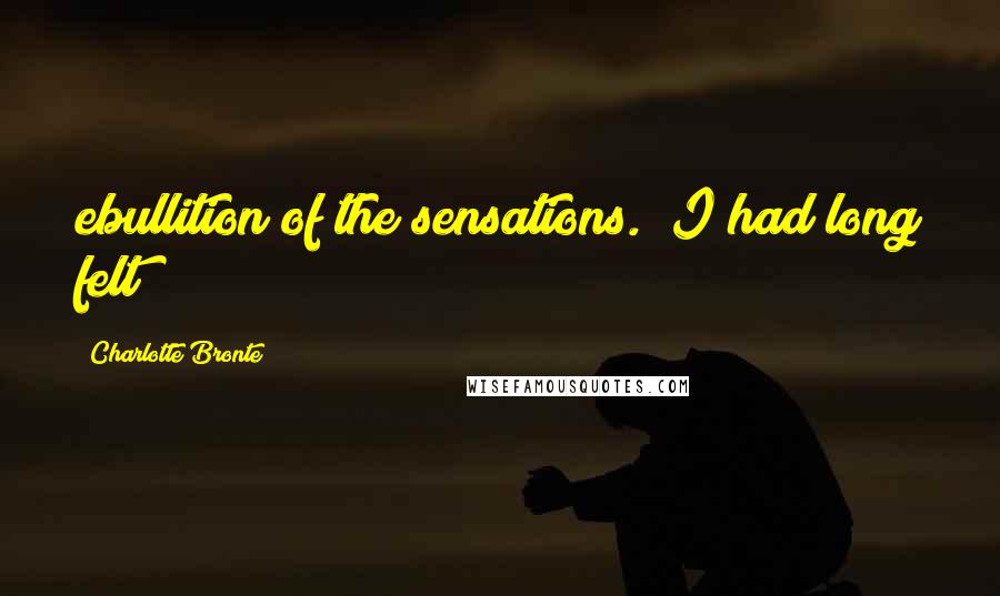 Charlotte Bronte quotes: ebullition of the sensations. I had long felt