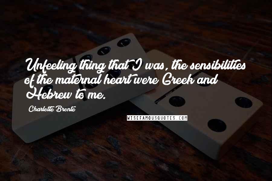 Charlotte Bronte quotes: Unfeeling thing that I was, the sensibilities of the maternal heart were Greek and Hebrew to me.