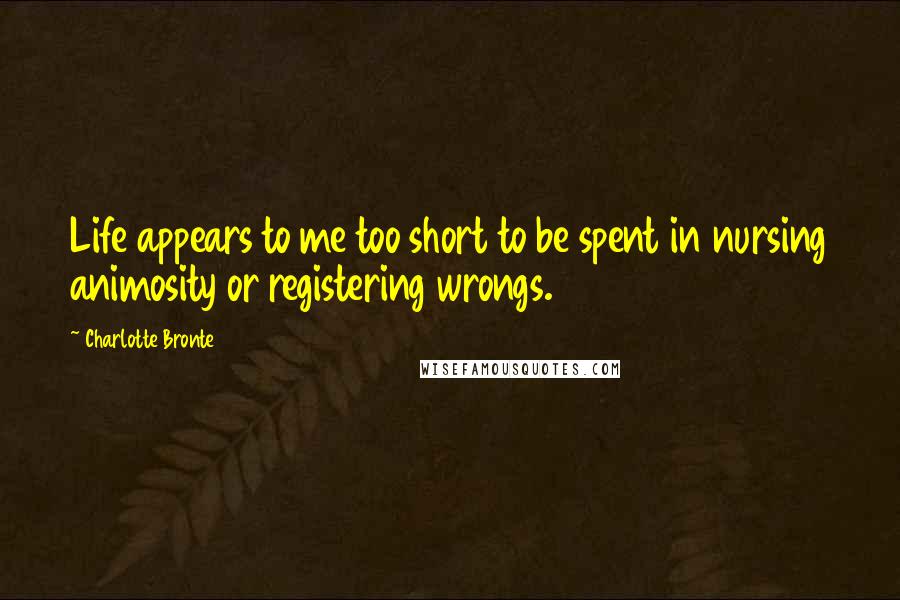 Charlotte Bronte quotes: Life appears to me too short to be spent in nursing animosity or registering wrongs.