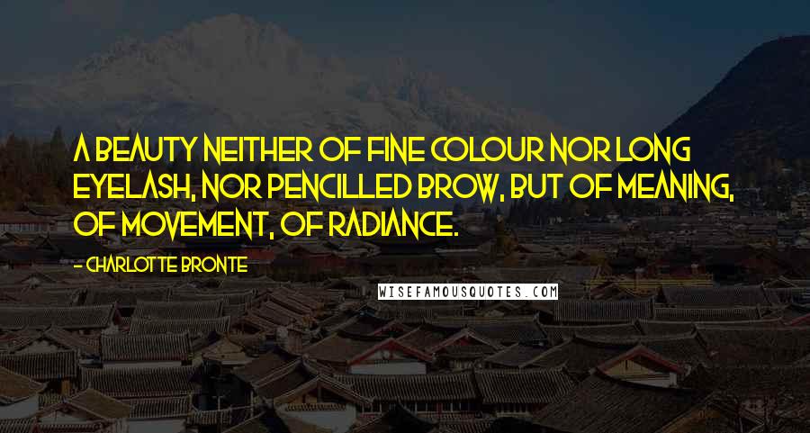 Charlotte Bronte quotes: A beauty neither of fine colour nor long eyelash, nor pencilled brow, but of meaning, of movement, of radiance.