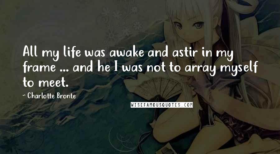 Charlotte Bronte quotes: All my life was awake and astir in my frame ... and he I was not to array myself to meet.