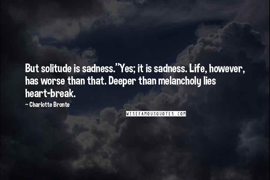 Charlotte Bronte quotes: But solitude is sadness.''Yes; it is sadness. Life, however, has worse than that. Deeper than melancholy lies heart-break.