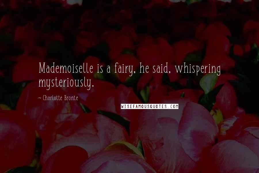 Charlotte Bronte quotes: Mademoiselle is a fairy, he said, whispering mysteriously.