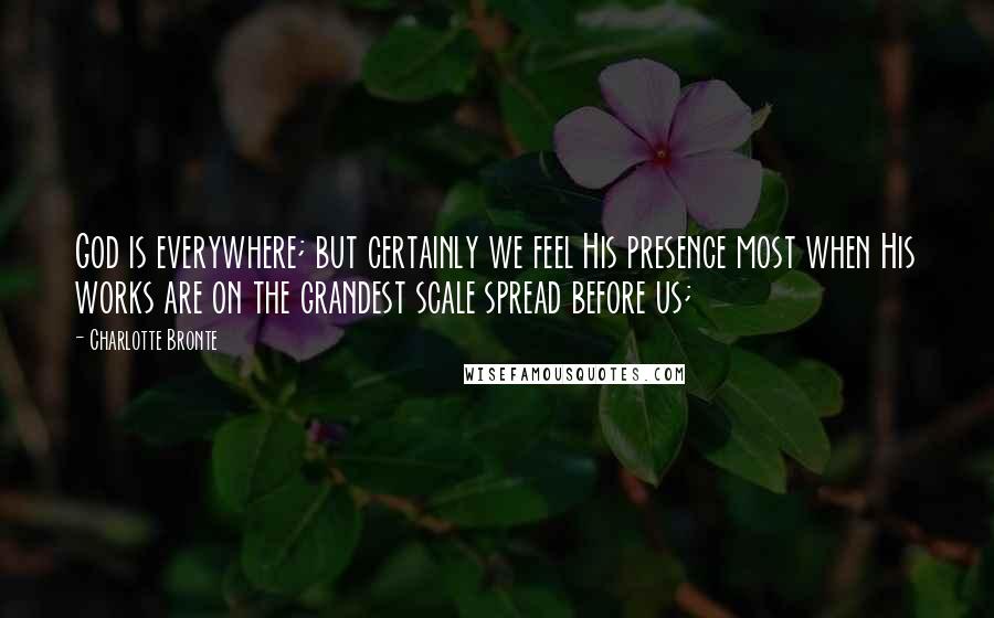 Charlotte Bronte quotes: God is everywhere; but certainly we feel His presence most when His works are on the grandest scale spread before us;