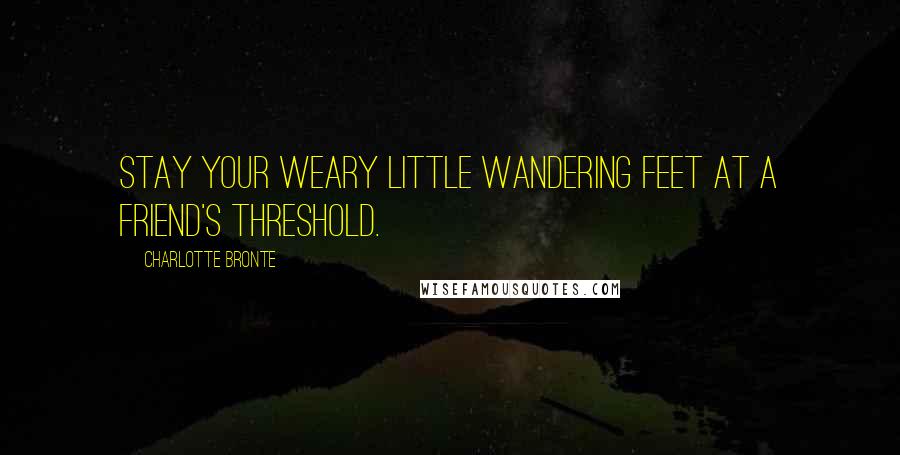 Charlotte Bronte quotes: Stay your weary little wandering feet at a friend's threshold.