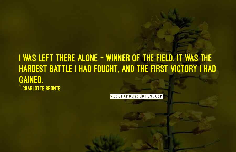 Charlotte Bronte quotes: I was left there alone - winner of the field. It was the hardest battle I had fought, and the first victory I had gained.