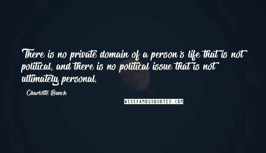 Charlotte Bunch quotes: There is no private domain of a person's life that is not political, and there is no political issue that is not ultimately personal.