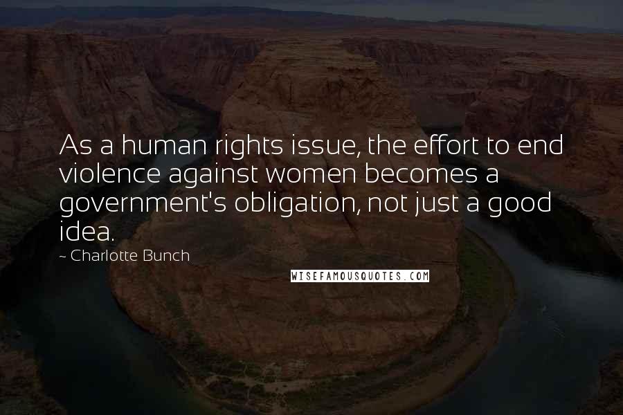 Charlotte Bunch quotes: As a human rights issue, the effort to end violence against women becomes a government's obligation, not just a good idea.