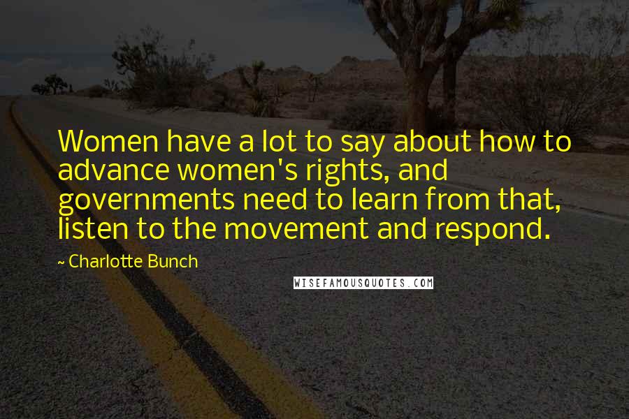 Charlotte Bunch quotes: Women have a lot to say about how to advance women's rights, and governments need to learn from that, listen to the movement and respond.