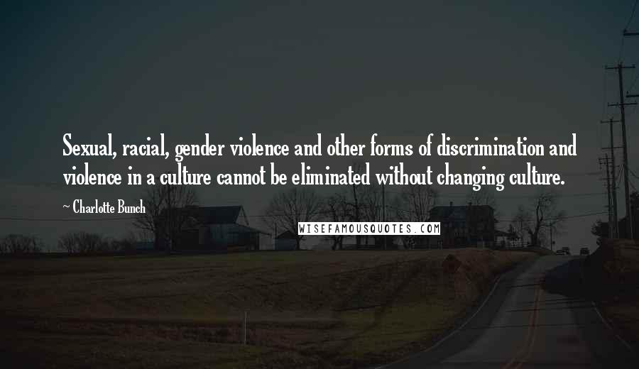 Charlotte Bunch quotes: Sexual, racial, gender violence and other forms of discrimination and violence in a culture cannot be eliminated without changing culture.