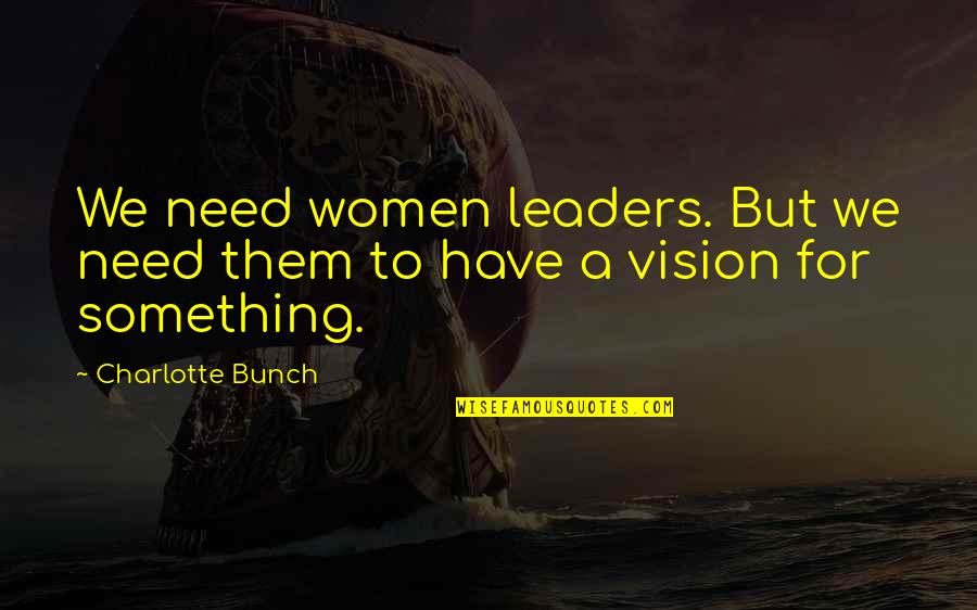 Charlotte Bunch Quotes By Charlotte Bunch: We need women leaders. But we need them
