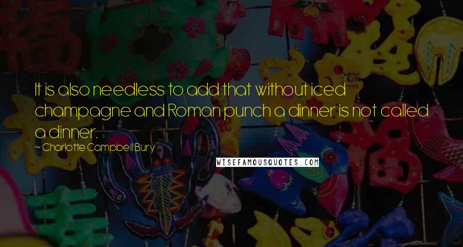 Charlotte Campbell Bury quotes: It is also needless to add that without iced champagne and Roman punch a dinner is not called a dinner.