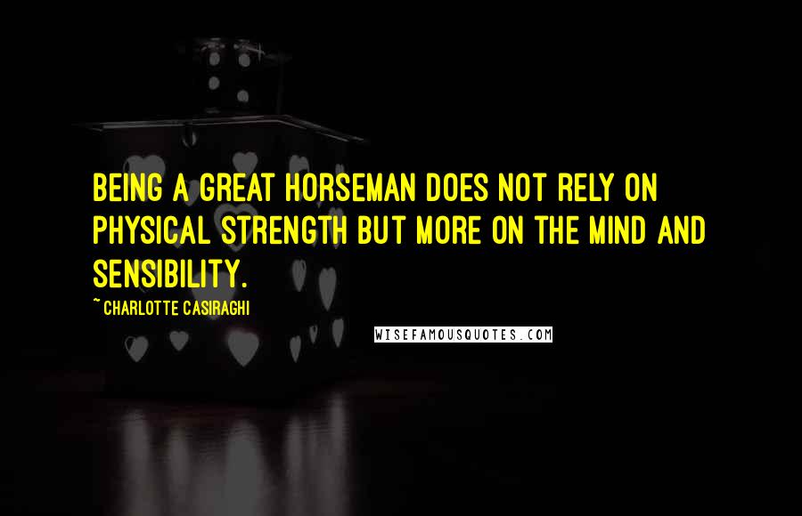 Charlotte Casiraghi quotes: Being a great horseman does not rely on physical strength but more on the mind and sensibility.