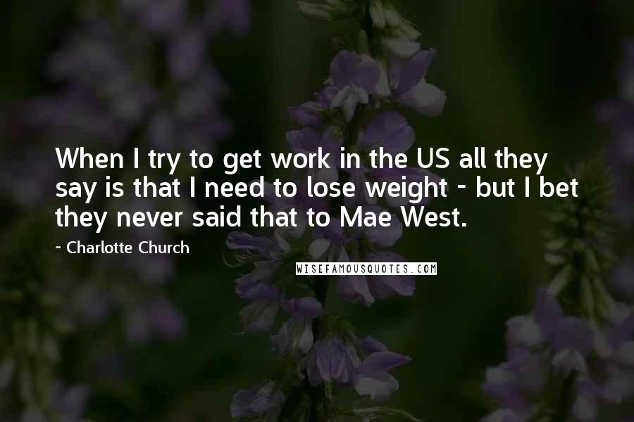 Charlotte Church quotes: When I try to get work in the US all they say is that I need to lose weight - but I bet they never said that to Mae West.