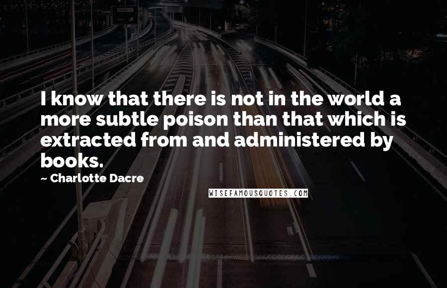 Charlotte Dacre quotes: I know that there is not in the world a more subtle poison than that which is extracted from and administered by books.