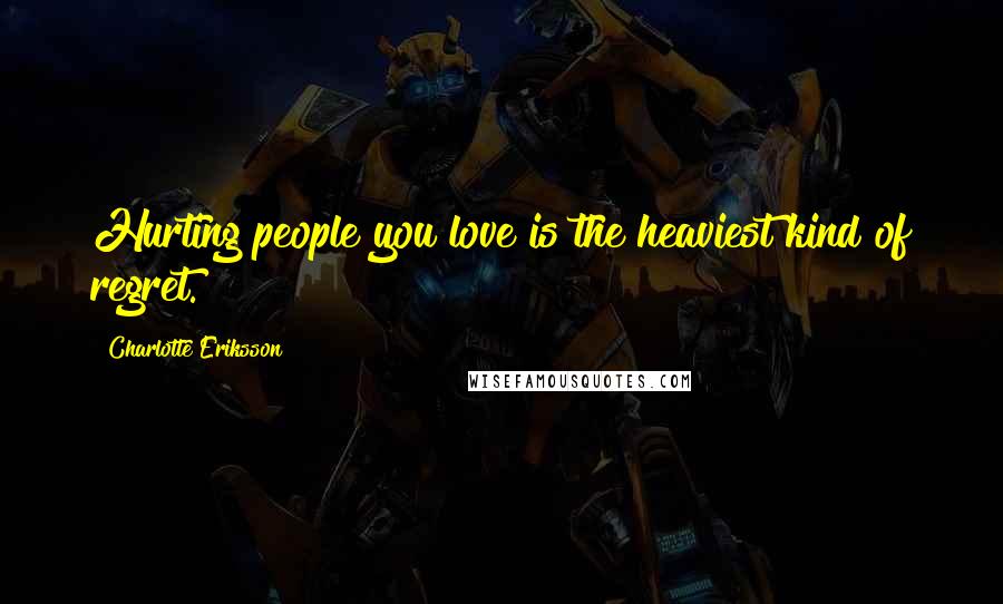 Charlotte Eriksson quotes: Hurting people you love is the heaviest kind of regret.