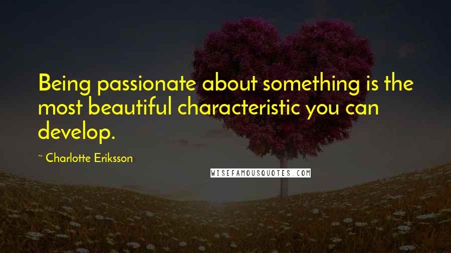 Charlotte Eriksson quotes: Being passionate about something is the most beautiful characteristic you can develop.