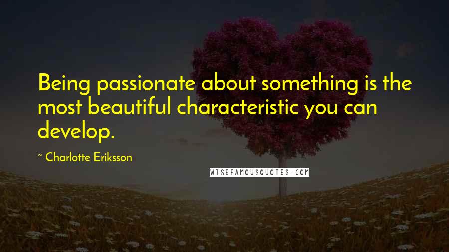 Charlotte Eriksson quotes: Being passionate about something is the most beautiful characteristic you can develop.