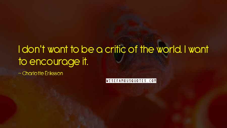 Charlotte Eriksson quotes: I don't want to be a critic of the world. I want to encourage it.