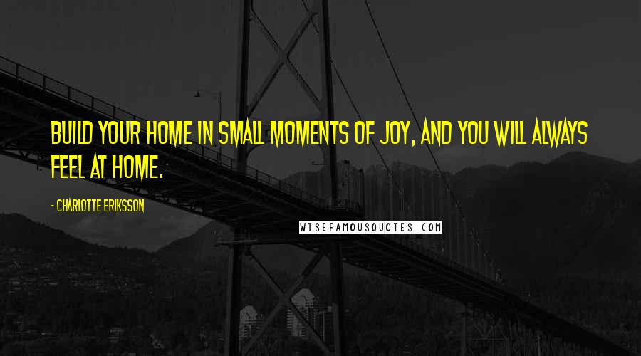 Charlotte Eriksson quotes: Build your home in small moments of joy, and you will always feel at home.