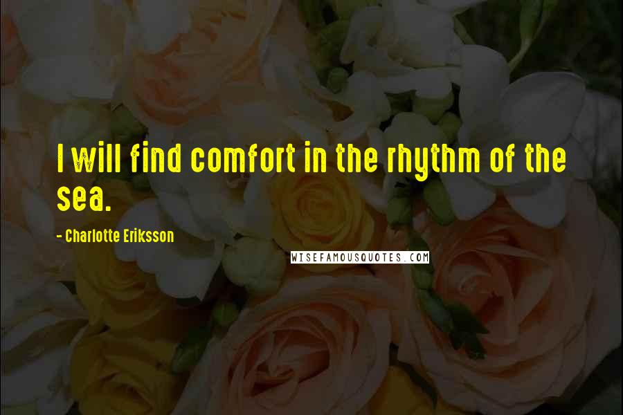 Charlotte Eriksson quotes: I will find comfort in the rhythm of the sea.