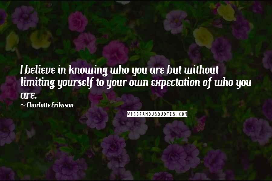 Charlotte Eriksson quotes: I believe in knowing who you are but without limiting yourself to your own expectation of who you are.