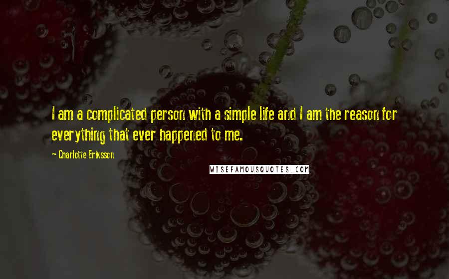 Charlotte Eriksson quotes: I am a complicated person with a simple life and I am the reason for everything that ever happened to me. Charlotte Eriksson quotes: I am a complicated person with a simple life and I am the reason for everything that ever happened to me.
