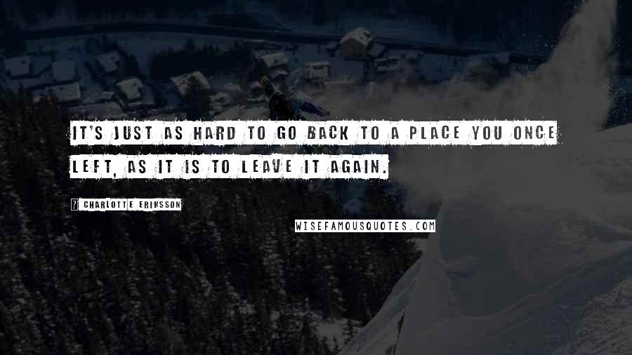 Charlotte Eriksson quotes: It's just as hard to go back to a place you once left, as it is to leave it again.
