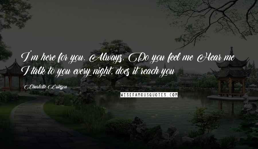 Charlotte Eriksson quotes: I'm here for you. Always. Do you feel me?Hear me? I talk to you every night, does it reach you?