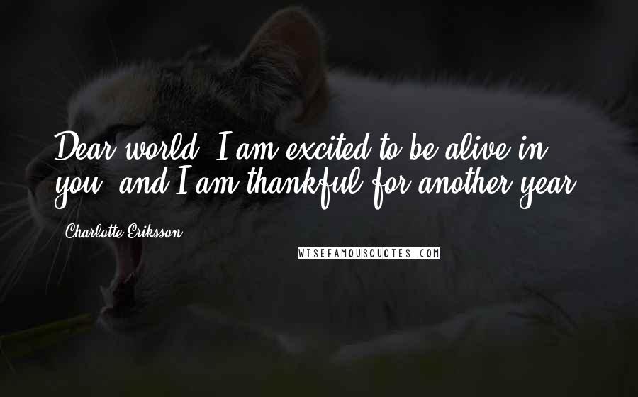 Charlotte Eriksson quotes: Dear world, I am excited to be alive in you, and I am thankful for another year.