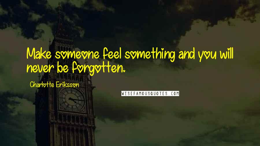 Charlotte Eriksson quotes: Make someone feel something and you will never be forgotten.