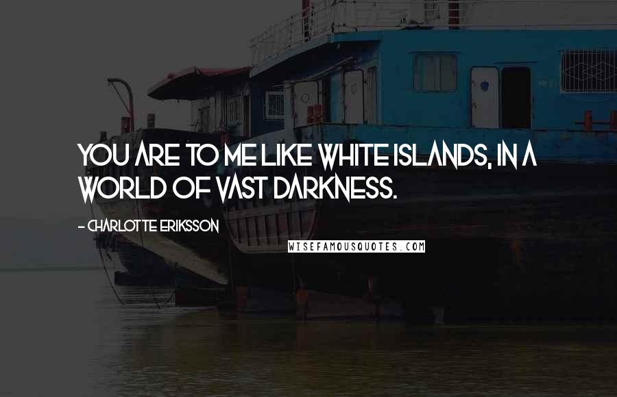 Charlotte Eriksson quotes: You are to me like white islands, in a world of vast darkness.