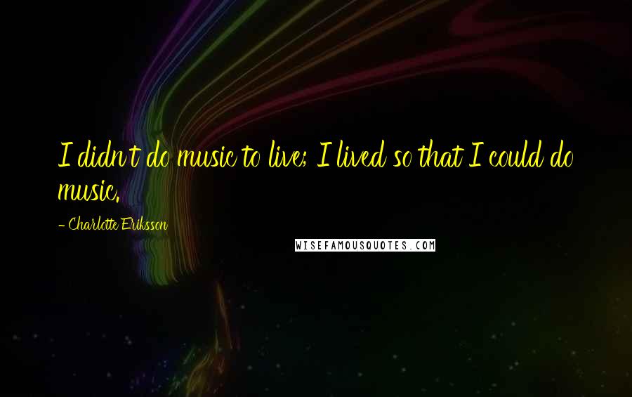 Charlotte Eriksson quotes: I didn't do music to live; I lived so that I could do music.