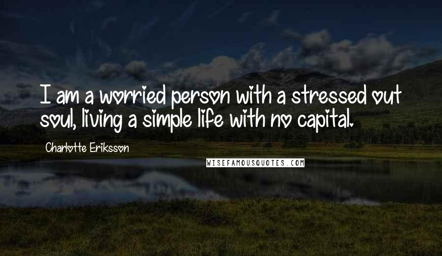 Charlotte Eriksson quotes: I am a worried person with a stressed out soul, living a simple life with no capital.