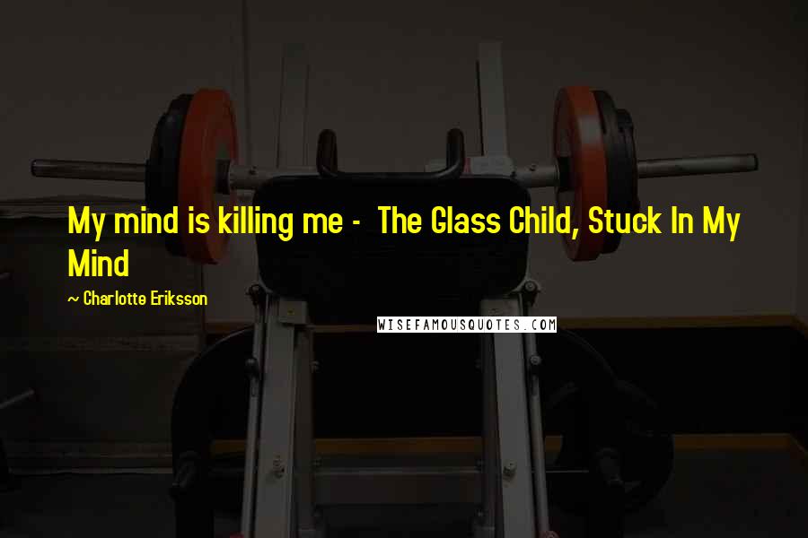 Charlotte Eriksson quotes: My mind is killing me - The Glass Child, Stuck In My Mind