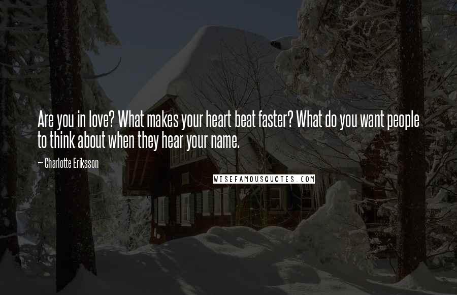 Charlotte Eriksson quotes: Are you in love? What makes your heart beat faster? What do you want people to think about when they hear your name. Charlotte Eriksson quotes: Are you in love? What makes your heart beat faster? What do you want people to think about when they hear your name.