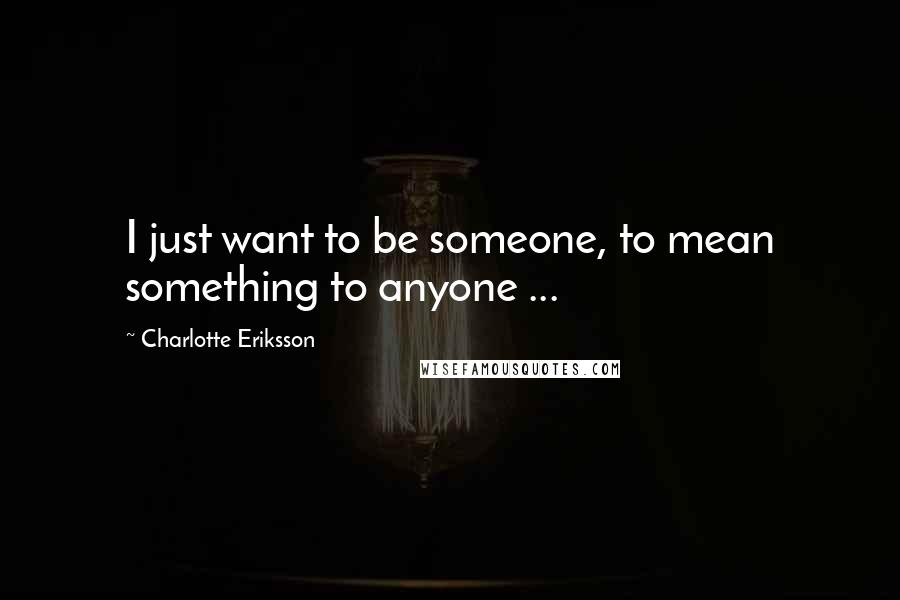 Charlotte Eriksson quotes: I just want to be someone, to mean something to anyone ...