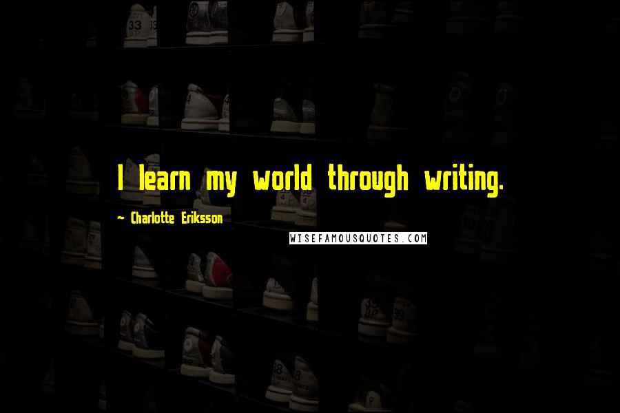 Charlotte Eriksson quotes: I learn my world through writing.