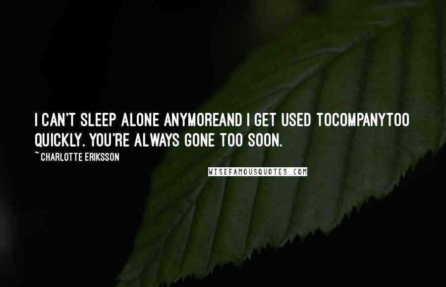 Charlotte Eriksson quotes: I can't sleep alone anymoreand I get used tocompanytoo quickly. You're always gone too soon.