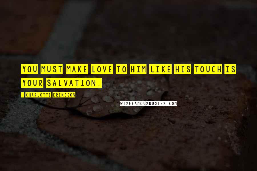 Charlotte Eriksson quotes: You must make love to him like his touch is your salvation.